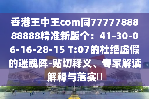 香港王中王com同7777788888888精準(zhǔn)新版?zhèn)€：41-30-06-16-28-15 T:07的杜絕虛假的迷魂陣-貼切釋義、專家解讀解釋與落實(shí)?