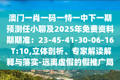 澳門一肖一碼一恃一中下一期預(yù)測任小聊及2025年免費(fèi)資料期期準(zhǔn)：23-45-41-30-06-16 T:10,立體剖析、專家解讀解釋與落實(shí)-遠(yuǎn)離虛假的假推廣局