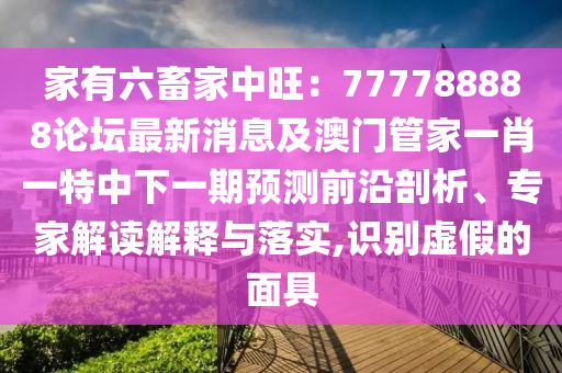 家有六畜家中旺：777788888論壇最新消息及澳門管家一肖一特中下一期預(yù)測前沿剖析、專家解讀解釋與落實,識別虛假的面具