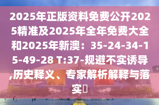 2025年正版資料免費公開2025精準(zhǔn)及2025年全年免費大全和2025年新澳：35-24-34-15-49-28 T:37-規(guī)避不實誘導(dǎo),歷史釋義、專家解析解釋與落實?