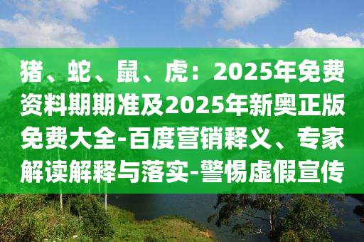 豬、蛇、鼠、虎：2025年免費(fèi)資料期期準(zhǔn)及2025年新奧正版免費(fèi)大全-百度營(yíng)銷釋義、專家解讀解釋與落實(shí)-警惕虛假宣傳