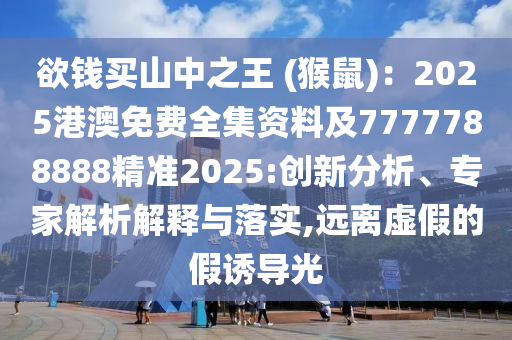 欲錢買山中之王 (猴鼠)：2025港澳免費全集資料及7777788888精準(zhǔn)2025:創(chuàng)新分析、專家解析解釋與落實,遠(yuǎn)離虛假的假誘導(dǎo)光