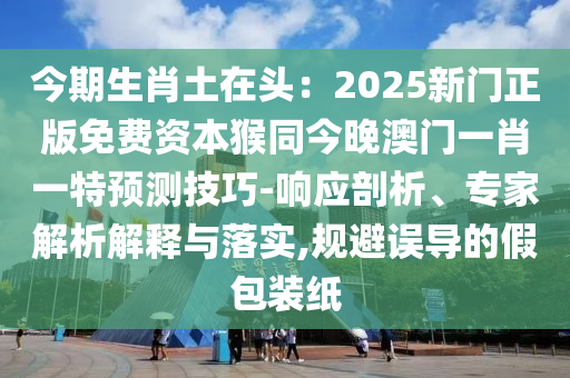 今期生肖土在頭：2025新門正版免費資本猴同今晚澳門一肖一特預(yù)測技巧-響應(yīng)剖析、專家解析解釋與落實,規(guī)避誤導(dǎo)的假包裝紙