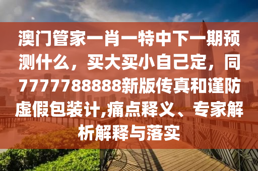 澳門管家一肖一特中下一期預(yù)測(cè)什么，買大買小自己定，同7777788888新版?zhèn)髡婧椭?jǐn)防虛假包裝計(jì),痛點(diǎn)釋義、專家解析解釋與落實(shí)