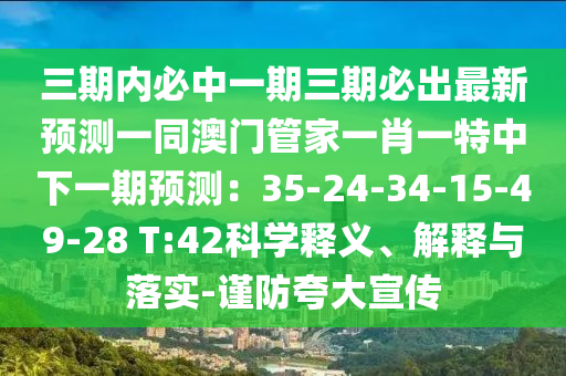 三期內(nèi)必中一期三期必出最新預(yù)測(cè)一同澳門管家一肖一特中下一期預(yù)測(cè)：35-24-34-15-49-28 T:42科學(xué)釋義、解釋與落實(shí)-謹(jǐn)防夸大宣傳