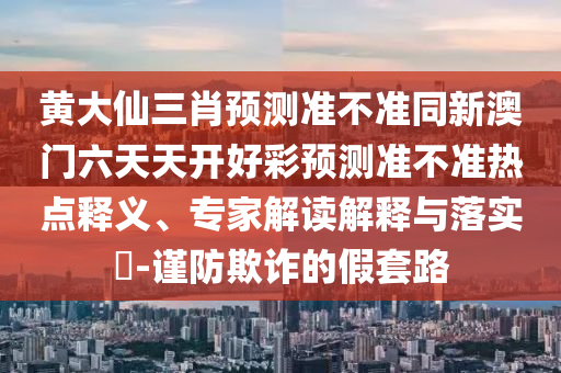 黃大仙三肖預(yù)測(cè)準(zhǔn)不準(zhǔn)同新澳門六天天開好彩預(yù)測(cè)準(zhǔn)不準(zhǔn)熱點(diǎn)釋義、專家解讀解釋與落實(shí)?-謹(jǐn)防欺詐的假套路