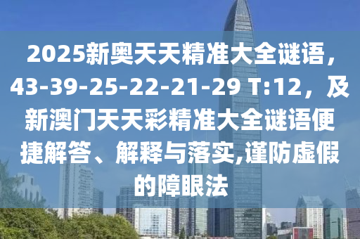 2025新奧天天精準(zhǔn)大全謎語(yǔ)，43-39-25-22-21-29 T:12，及新澳門天天彩精準(zhǔn)大全謎語(yǔ)便捷解答、解釋與落實(shí),謹(jǐn)防虛假的障眼法