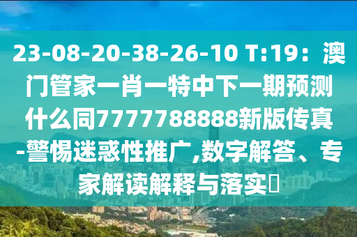 23-08-20-38-26-10 T:19：澳門管家一肖一特中下一期預(yù)測什么同7777788888新版?zhèn)髡?警惕迷惑性推廣,數(shù)字解答、專家解讀解釋與落實?