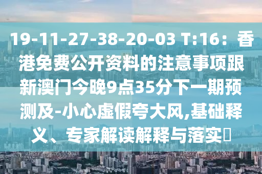 19-11-27-38-20-03 T:16：香港免費公開資料的注意事項跟新澳門今晚9點35分下一期預(yù)測及-小心虛假夸大風,基礎(chǔ)釋義、專家解讀解釋與落實?