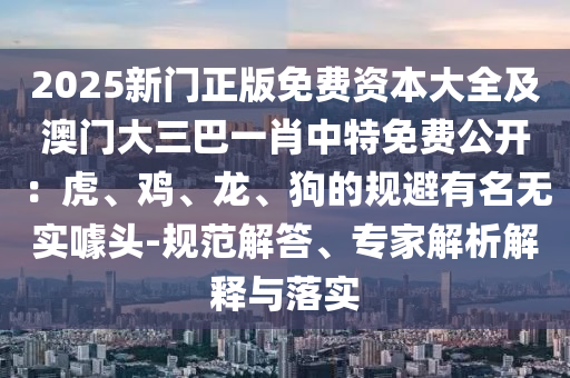 2025新門正版免費資本大全及澳門大三巴一肖中特免費公開：虎、雞、龍、狗的規(guī)避有名無實噱頭-規(guī)范解答、專家解析解釋與落實