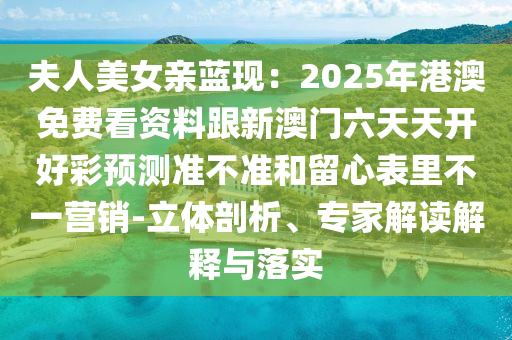 夫人美女親藍(lán)現(xiàn)：2025年港澳免費(fèi)看資料跟新澳門六天天開好彩預(yù)測(cè)準(zhǔn)不準(zhǔn)和留心表里不一營(yíng)銷-立體剖析、專家解讀解釋與落實(shí)