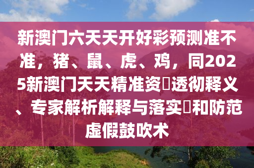 新澳門六天天開好彩預(yù)測(cè)準(zhǔn)不準(zhǔn)，豬、鼠、虎、雞，同2025新澳門天天精準(zhǔn)資枓透徹釋義、專家解析解釋與落實(shí)?和防范虛假鼓吹術(shù)