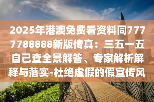 2025年港澳免費(fèi)看資料同7777788888新版?zhèn)髡妫喝逡晃遄约翰槿敖獯?、專家解析解釋與落實(shí)-杜絕虛假的假宣傳風(fēng)