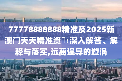 77778888888精準(zhǔn)及2025新澳門天天精準(zhǔn)資枓:深入解答、解釋與落實(shí),遠(yuǎn)離誤導(dǎo)的漩渦