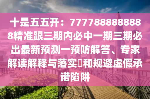 十是五五開：7777888888888精準(zhǔn)跟三期內(nèi)必中一期三期必出最新預(yù)測一預(yù)防解答、專家解讀解釋與落實?和規(guī)避虛假承諾陷阱