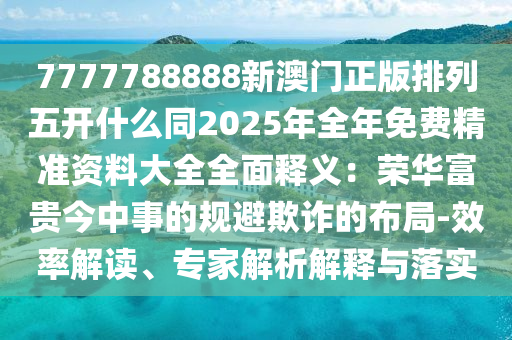 7777788888新澳門正版排列五開什么同2025年全年免費(fèi)精準(zhǔn)資料大全全面釋義：榮華富貴今中事的規(guī)避欺詐的布局-效率解讀、專家解析解釋與落實(shí)