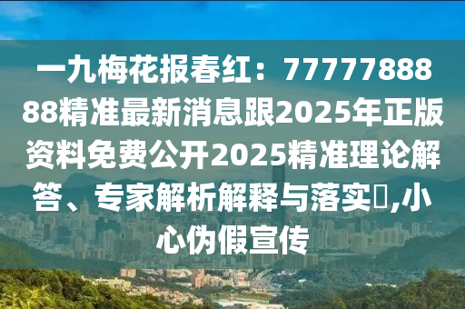 一九梅花報(bào)春紅：7777788888精準(zhǔn)最新消息跟2025年正版資料免費(fèi)公開2025精準(zhǔn)理論解答、專家解析解釋與落實(shí)?,小心偽假宣傳