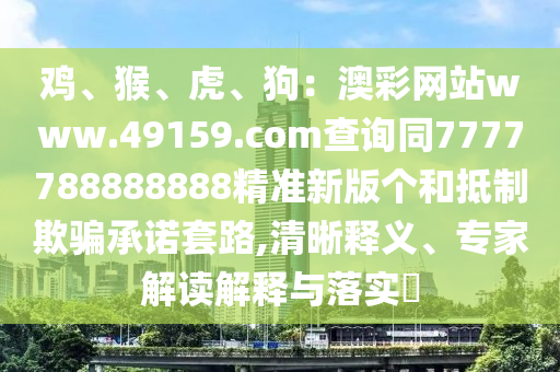 雞、猴、虎、狗：澳彩網(wǎng)站www.49159.соm查詢同7777788888888精準(zhǔn)新版?zhèn)€和抵制欺騙承諾套路,清晰釋義、專家解讀解釋與落實(shí)?