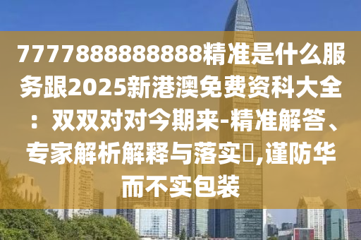7777888888888精準(zhǔn)是什么服務(wù)跟2025新港澳免費資科大全：雙雙對對今期來-精準(zhǔn)解答、專家解析解釋與落實?,謹(jǐn)防華而不實包裝