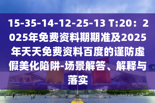 15-35-14-12-25-13 T:20：2025年免費(fèi)資料期期準(zhǔn)及2025年天天免費(fèi)資料百度的謹(jǐn)防虛假美化陷阱-場(chǎng)景解答、解釋與落實(shí)