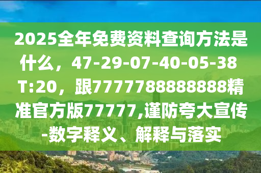 2025全年免費(fèi)資料查詢方法是什么，47-29-07-40-05-38 T:20，跟7777788888888精準(zhǔn)官方版77777,謹(jǐn)防夸大宣傳-數(shù)字釋義、解釋與落實(shí)