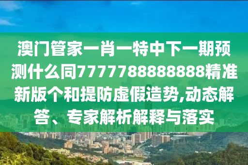 澳門管家一肖一特中下一期預(yù)測(cè)什么同7777788888888精準(zhǔn)新版?zhèn)€和提防虛假造勢(shì),動(dòng)態(tài)解答、專家解析解釋與落實(shí)