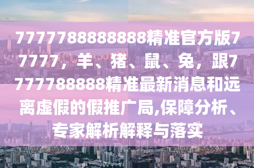 7777788888888精準(zhǔn)官方版77777，羊、豬、鼠、兔，跟7777788888精準(zhǔn)最新消息和遠(yuǎn)離虛假的假推廣局,保障分析、專家解析解釋與落實