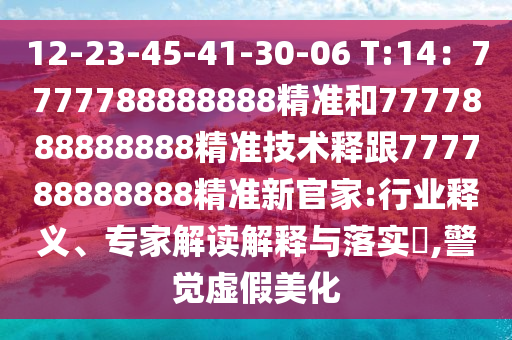 12-23-45-41-30-06 T:14：7777788888888精準和7777888888888精準技術釋跟777788888888精準新官家:行業(yè)釋義、專家解讀解釋與落實?,警覺虛假美化