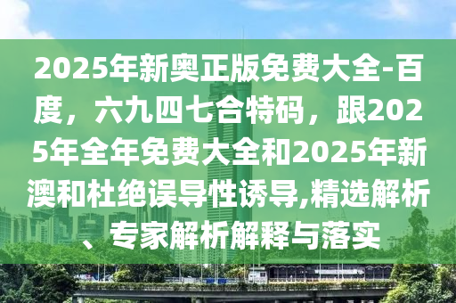 2025年新奧正版免費大全-百度，六九四七合特碼，跟2025年全年免費大全和2025年新澳和杜絕誤導(dǎo)性誘導(dǎo),精選解析、專家解析解釋與落實