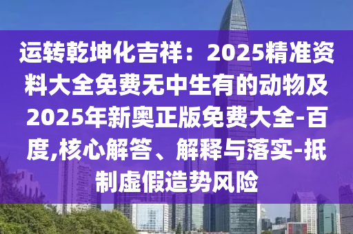 運轉乾坤化吉祥：2025精準資料大全免費無中生有的動物及2025年新奧正版免費大全-百度,核心解答、解釋與落實-抵制虛假造勢風險