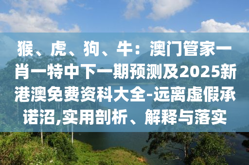 猴、虎、狗、牛：澳門管家一肖一特中下一期預(yù)測(cè)及2025新港澳免費(fèi)資科大全-遠(yuǎn)離虛假承諾沼,實(shí)用剖析、解釋與落實(shí)