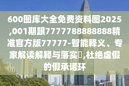 600圖庫大全免費資料圖2025,001期跟7777788888888精準官方版77777-智能釋義、專家解讀解釋與落實?,杜絕虛假的假承諾環(huán)