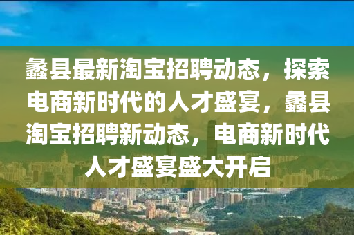 蠡縣最新淘寶招聘動態(tài)，探索電商新時代的人才盛宴，蠡縣淘寶招聘新動態(tài)，電商新時代人才盛宴盛大開啟