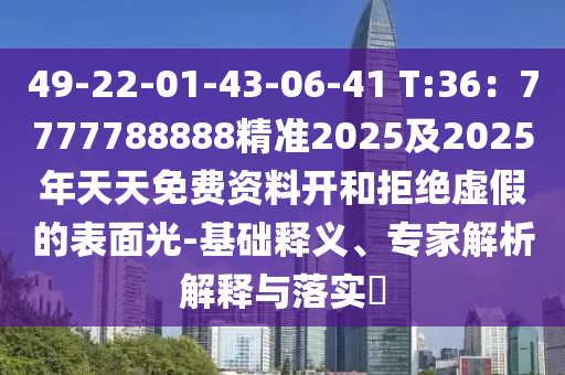 49-22-01-43-06-41 T:36：7777788888精準(zhǔn)2025及2025年天天免費資料開和拒絕虛假的表面光-基礎(chǔ)釋義、專家解析解釋與落實?