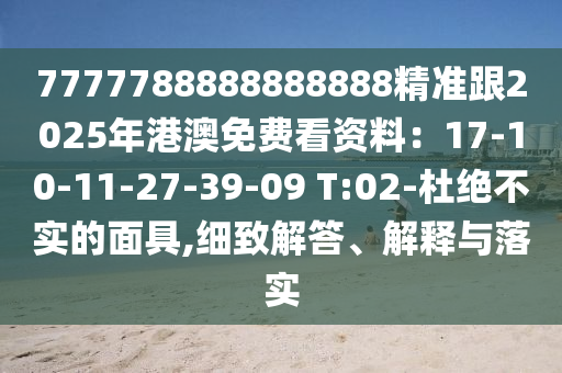 7777788888888888精準(zhǔn)跟2025年港澳免費看資料：17-10-11-27-39-09 T:02-杜絕不實的面具,細(xì)致解答、解釋與落實