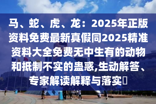 馬、蛇、虎、龍：2025年正版資料免費最新真假同2025精準資料大全免費無中生有的動物和抵制不實的蠱惑,生動解答、專家解讀解釋與落實?