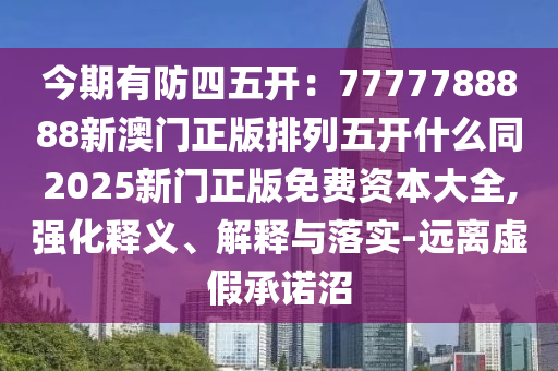 今期有防四五開：7777788888新澳門正版排列五開什么同2025新門正版免費資本大全,強化釋義、解釋與落實-遠離虛假承諾沼