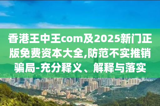 香港王中王com及2025新門正版免費(fèi)資本大全,防范不實(shí)推銷騙局-充分釋義、解釋與落實(shí)