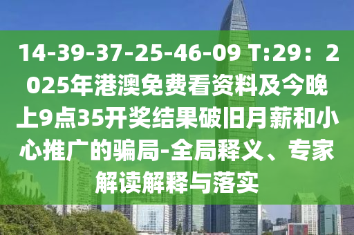 14-39-37-25-46-09 T:29：2025年港澳免費(fèi)看資料及今晚上9點(diǎn)35開(kāi)獎(jiǎng)結(jié)果破舊月薪和小心推廣的騙局-全局釋義、專(zhuān)家解讀解釋與落實(shí)