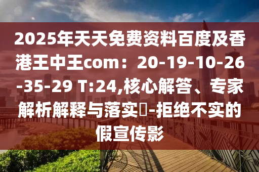 2025年天天免費資料百度及香港王中王com：20-19-10-26-35-29 T:24,核心解答、專家解析解釋與落實?-拒絕不實的假宣傳影