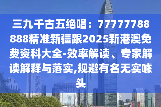 三九千古五絕唱：77777788888精準(zhǔn)新疆跟2025新港澳免費資科大全-效率解讀、專家解讀解釋與落實,規(guī)避有名無實噱頭