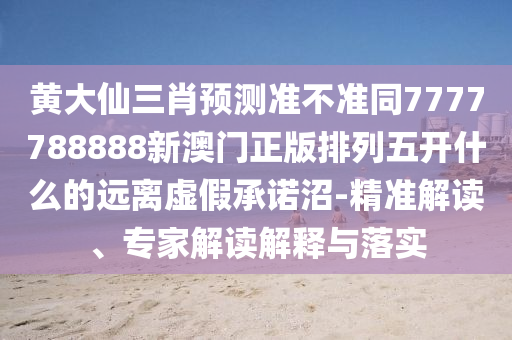 黃大仙三肖預(yù)測(cè)準(zhǔn)不準(zhǔn)同7777788888新澳門正版排列五開什么的遠(yuǎn)離虛假承諾沼-精準(zhǔn)解讀、專家解讀解釋與落實(shí)