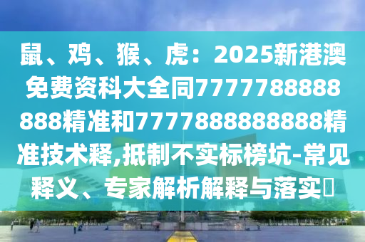 鼠、雞、猴、虎：2025新港澳免費(fèi)資科大全同7777788888888精準(zhǔn)和7777888888888精準(zhǔn)技術(shù)釋,抵制不實(shí)標(biāo)榜坑-常見釋義、專家解析解釋與落實(shí)?