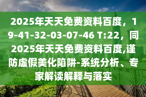 2025年天天免費(fèi)資料百度，19-41-32-03-07-46 T:22，同2025年天天免費(fèi)資料百度,謹(jǐn)防虛假美化陷阱-系統(tǒng)分析、專家解讀解釋與落實