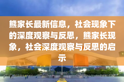 熊家長最新信息，社會(huì)現(xiàn)象下的深度觀察與反思，熊家長現(xiàn)象，社會(huì)深度觀察與反思的啟示