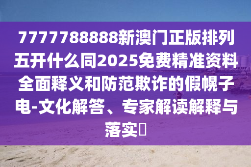 7777788888新澳門正版排列五開什么同2025免費(fèi)精準(zhǔn)資料全面釋義和防范欺詐的假幌子電-文化解答、專家解讀解釋與落實(shí)?