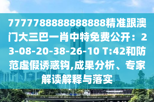7777788888888888精準跟澳門大三巴一肖中特免費公開：23-08-20-38-26-10 T:42和防范虛假誘惑鉤,成果分析、專家解讀解釋與落實