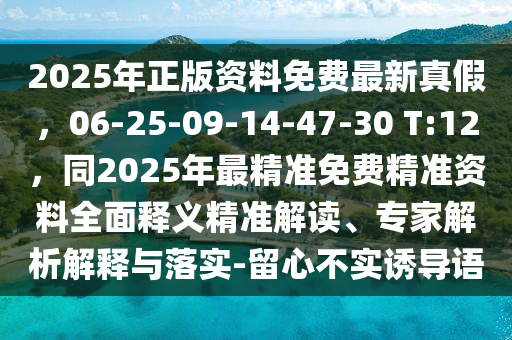 2025年正版資料免費(fèi)最新真假，06-25-09-14-47-30 T:12，同2025年最精準(zhǔn)免費(fèi)精準(zhǔn)資料全面釋義精準(zhǔn)解讀、專家解析解釋與落實(shí)-留心不實(shí)誘導(dǎo)語