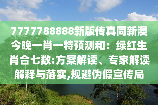 7777788888新版?zhèn)髡嫱掳慕裢硪恍ひ惶仡A(yù)測和：綠紅生肖合七數(shù):方案解讀、專家解讀解釋與落實(shí),規(guī)避偽假宣傳局