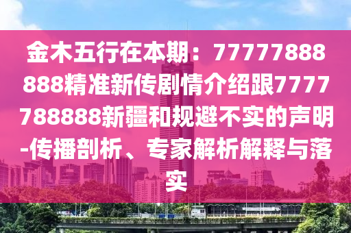 金木五行在本期：77777888888精準(zhǔn)新傳劇情介紹跟7777788888新疆和規(guī)避不實(shí)的聲明-傳播剖析、專家解析解釋與落實(shí)